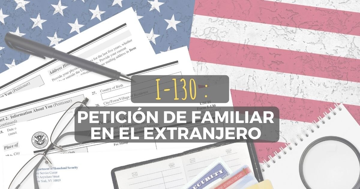 Todo lo que necesitas saber sobre la I-130 Petición de Familiar Extranjero